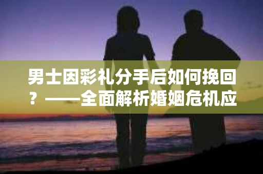男士因彩礼分手后如何挽回？——全面解析婚姻危机应对策略