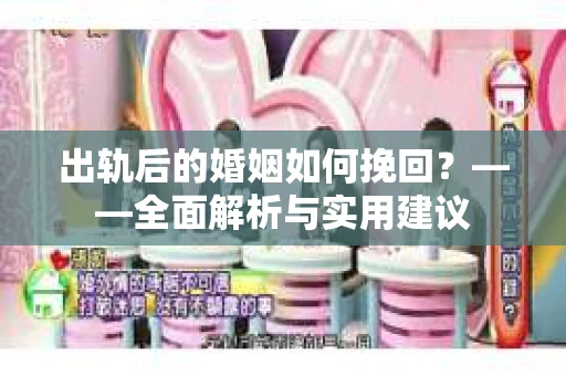 出轨后的婚姻如何挽回？——全面解析与实用建议