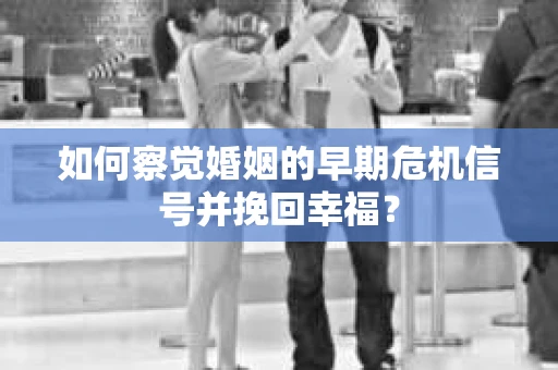 如何察觉婚姻的早期危机信号并挽回幸福？