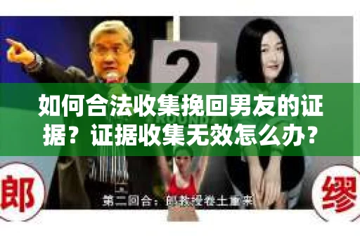如何合法收集挽回男友的证据？证据收集无效怎么办？