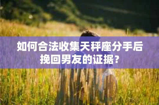 如何合法收集天秤座分手后挽回男友的证据? 如何合法收集天秤座分手后挽回男友的证据?