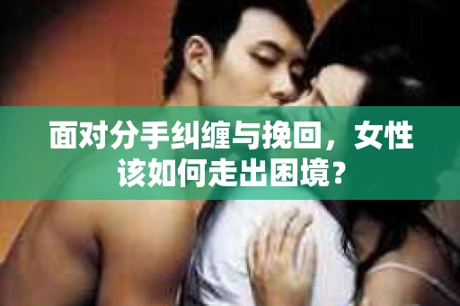面对分手纠缠与挽回，女性该如何走出困境？