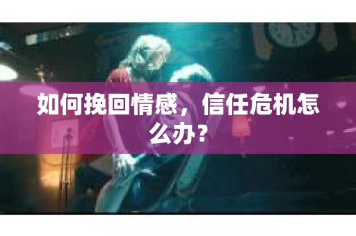 如何挽回情感，信任危机怎么办？