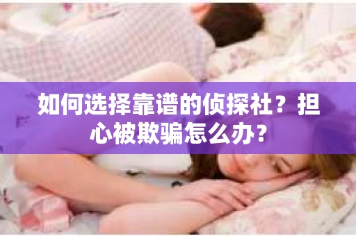 如何选择靠谱的侦探社？担心被欺骗怎么办？