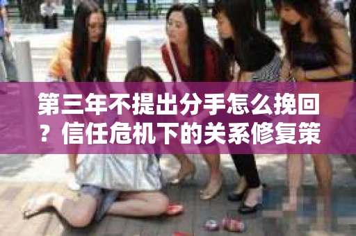 第三年不提出分手怎么挽回？信任危机下的关系修复策略