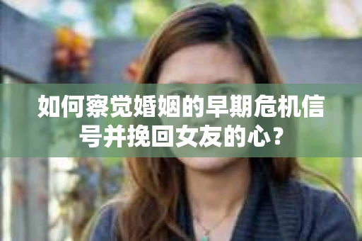 如何察觉婚姻的早期危机信号并挽回女友的心？