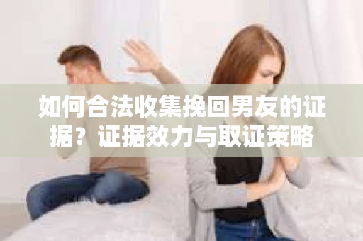 如何合法收集挽回男友的证据？证据效力与取证策略