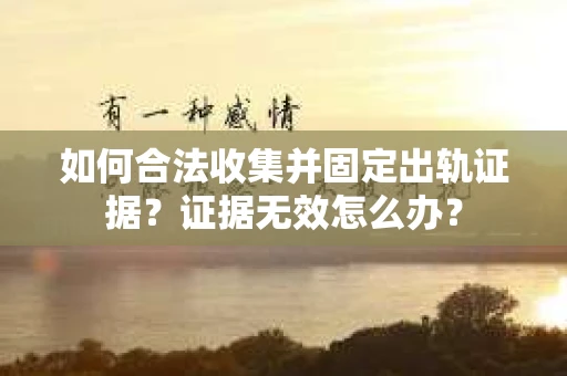 如何合法收集并固定出轨证据？证据无效怎么办？