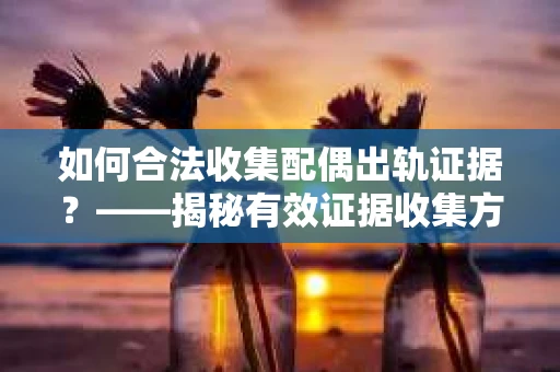 如何合法收集配偶出轨证据？——揭秘有效证据收集方案
