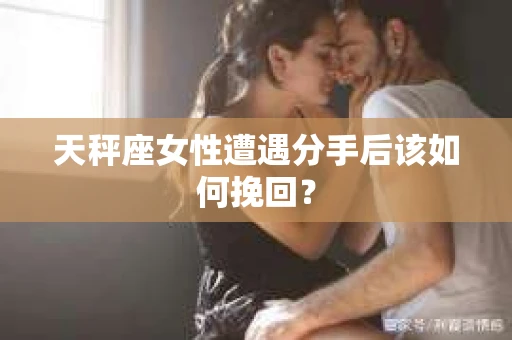 天秤座女性遭遇分手后该如何挽回? 天秤座女性遭遇分手后该如何挽回?