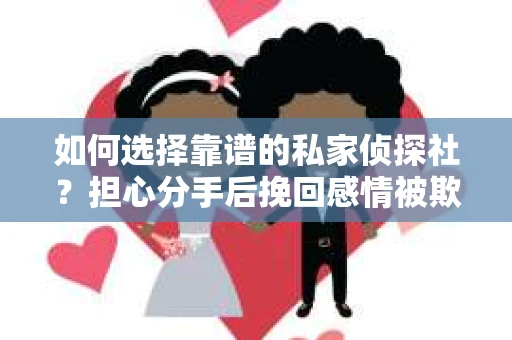 如何选择靠谱的私家侦探社?担心分手后挽回感情被欺骗怎么办? 如何选择靠谱的私家侦探社?担心分手后挽回感情被欺骗怎么办?
