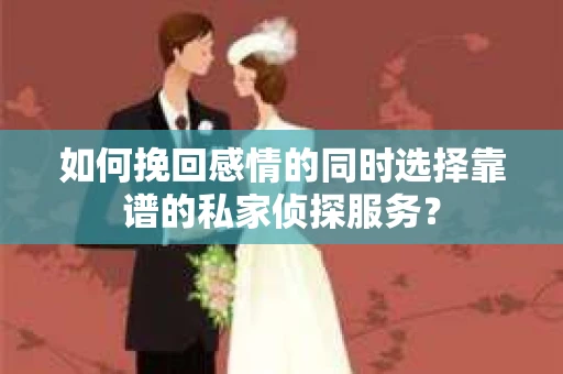 如何挽回感情的同时选择靠谱的私家侦探服务？