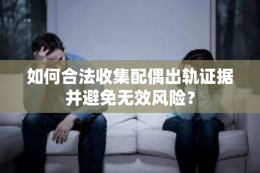 如何合法收集配偶出轨证据并避免无效风险？