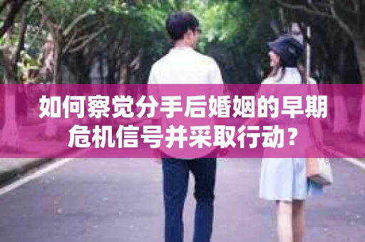 如何察觉分手后婚姻的早期危机信号并采取行动？