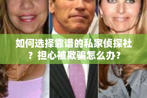 如何选择靠谱的私家侦探社?担心被欺骗怎么办? 如何选择靠谱的私家侦探社?担心被欺骗怎么办?