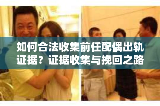 如何合法收集前任配偶出轨证据？证据收集与挽回之路怎么办？