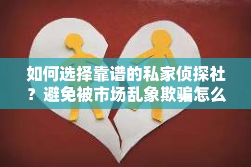 如何选择靠谱的私家侦探社？避免被市场乱象欺骗怎么办？
