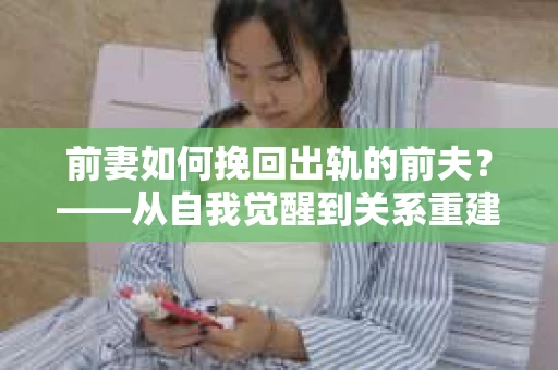 前妻如何挽回出轨的前夫？——从自我觉醒到关系重建的全面指南