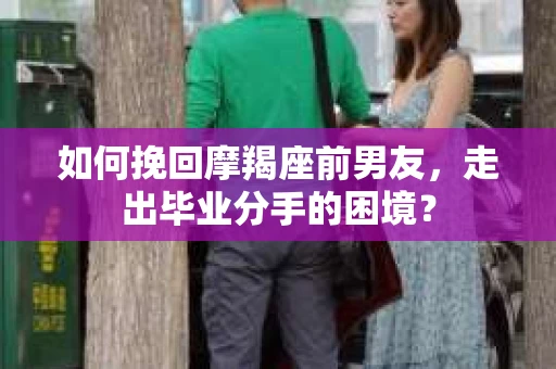 如何挽回摩羯座前男友，走出毕业分手的困境？