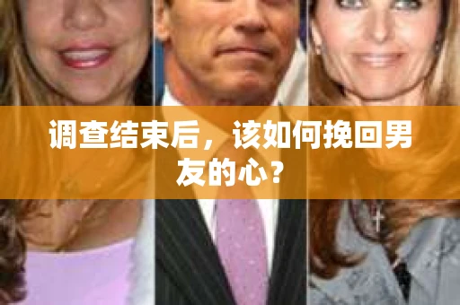 调查结束后，该如何挽回男友的心？