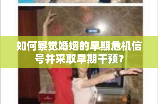 如何察觉婚姻的早期危机信号并采取早期干预？