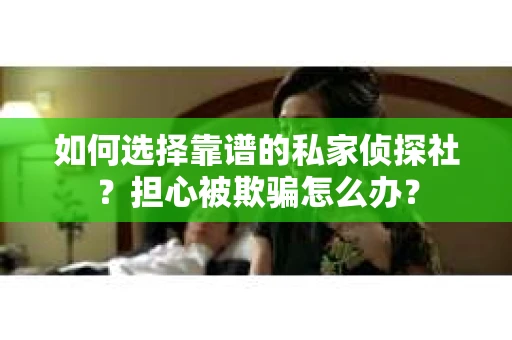 如何选择靠谱的私家侦探社？担心被欺骗怎么办？