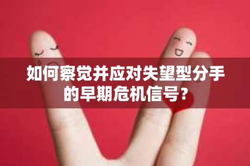 如何察觉并应对失望型分手的早期危机信号？