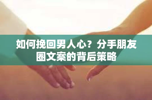 如何挽回男人心？分手朋友圈文案的背后策略