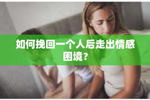 如何挽回一个人后走出情感困境？