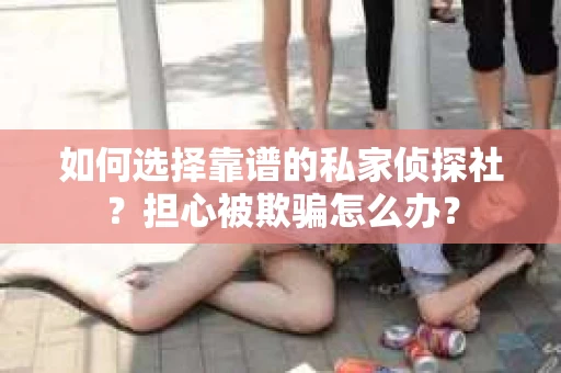 如何选择靠谱的私家侦探社？担心被欺骗怎么办？