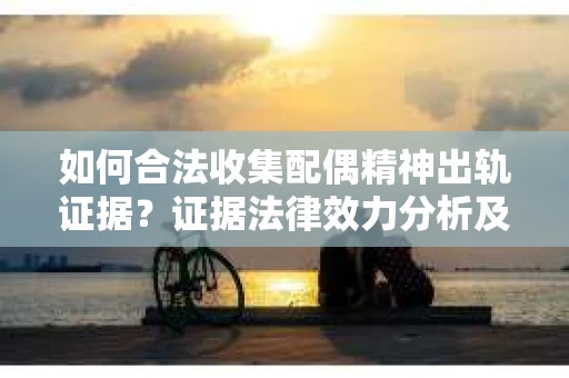 如何合法收集配偶精神出轨证据？证据法律效力分析及合法取证方法