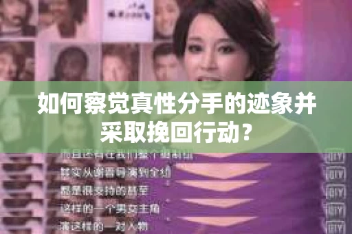 如何察觉真性分手的迹象并采取挽回行动？