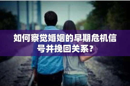 如何察觉婚姻的早期危机信号并挽回关系？
