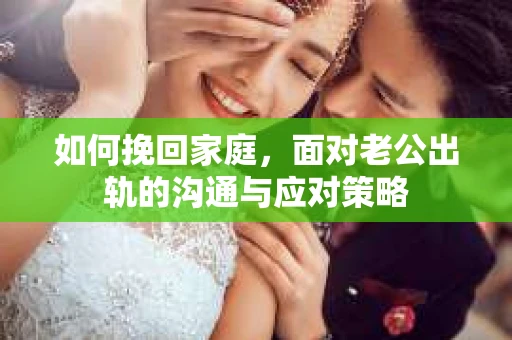 如何挽回家庭,面对老公出轨的沟通与应对策略 如何挽回家庭,面对老公出轨的沟通与应对策略