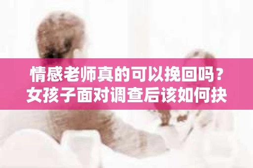 情感老师真的可以挽回吗？女孩子面对调查后该如何抉择？