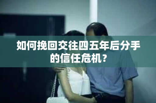 如何挽回交往四五年后分手的信任危机？