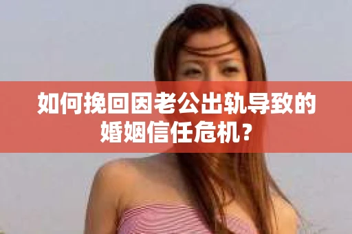 如何挽回因老公出轨导致的婚姻信任危机？