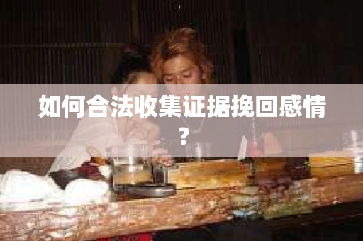 如何合法收集证据挽回感情？