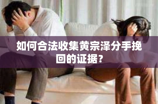 如何合法收集黄宗泽分手挽回的证据？