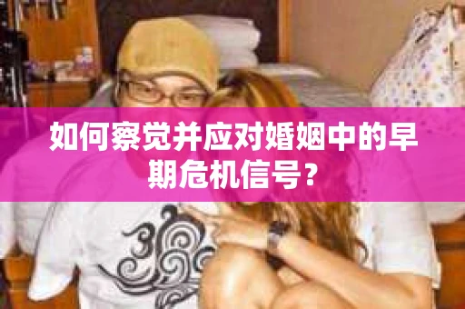 如何察觉并应对婚姻中的早期危机信号？