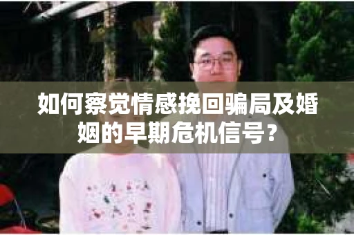 如何察觉情感挽回骗局及婚姻的早期危机信号？