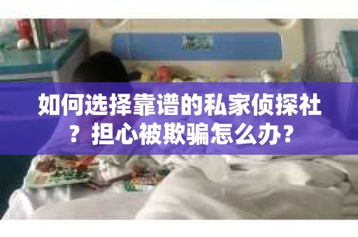 如何选择靠谱的私家侦探社?担心被欺骗怎么办? 如何选择靠谱的私家侦探社?担心被欺骗怎么办?