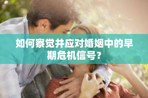 如何察觉并应对婚姻中的早期危机信号？