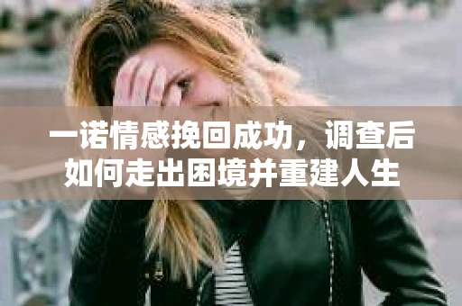 一诺情感挽回成功，调查后如何走出困境并重建人生