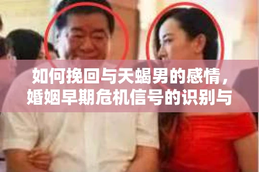 如何挽回与天蝎男的感情，婚姻早期危机信号的识别与应对