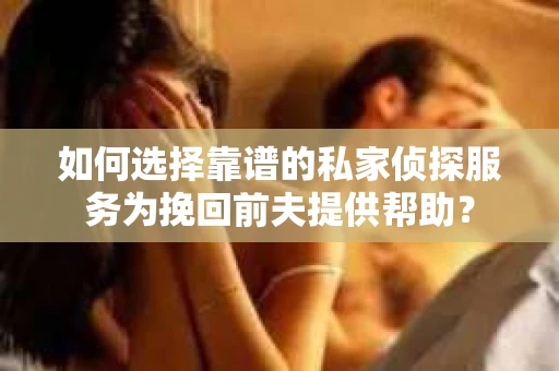 如何选择靠谱的私家侦探服务为挽回前夫提供帮助？