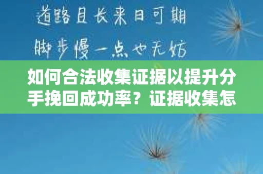 如何合法收集证据以提升分手挽回成功率？证据收集怎么办？