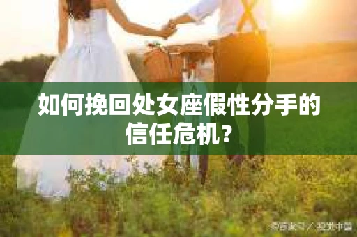 如何挽回处女座假性分手的信任危机？