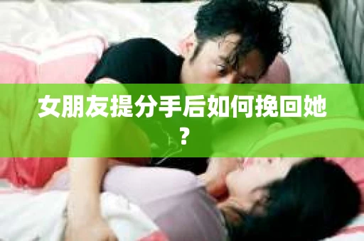 女朋友提分手后如何挽回她？