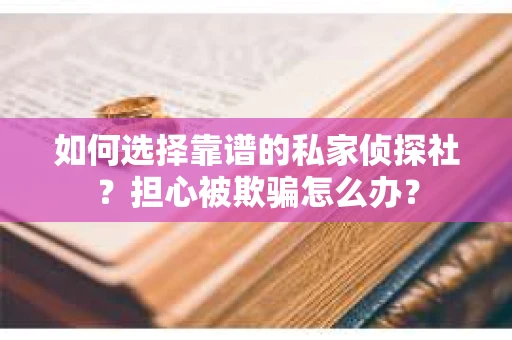 如何选择靠谱的私家侦探社?担心被欺骗怎么办? 如何选择靠谱的私家侦探社?担心被欺骗怎么办?